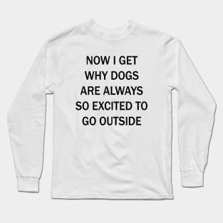 Now I Get Why Dogs Are Always Excited To Go Outside Long Sleeve T-Shirt